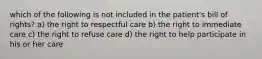 which of the following is not included in the patient's bill of rights? a) the right to respectful care b) the right to immediate care c) the right to refuse care d) the right to help participate in his or her care