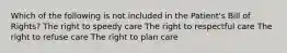 Which of the following is not included in the Patient's Bill of Rights? The right to speedy care The right to respectful care The right to refuse care The right to plan care