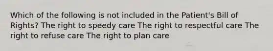 Which of the following is not included in the Patient's Bill of Rights? The right to speedy care The right to respectful care The right to refuse care The right to plan care