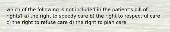 which of the following is not included in the patient's bill of rights? a) the right to speedy care b) the right to respectful care c) the right to refuse care d) the right to plan care