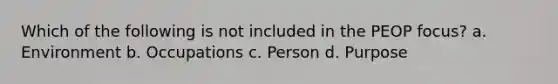 Which of the following is not included in the PEOP focus? a. Environment b. Occupations c. Person d. Purpose