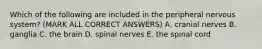 Which of the following are included in the peripheral nervous system? (MARK ALL CORRECT ANSWERS) A. cranial nerves B. ganglia C. the brain D. spinal nerves E. the spinal cord