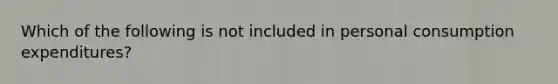 Which of the following is not included in personal consumption expenditures?