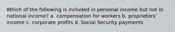 Which of the following is included in personal income but not in national income? a. compensation for workers b. proprietors' income c. corporate profits d. Social Security payments