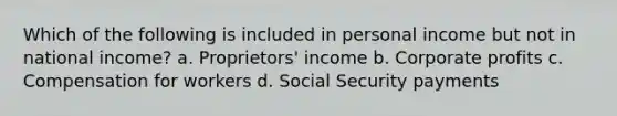 Which of the following is included in personal income but not in national income? a. Proprietors' income b. Corporate profits c. Compensation for workers d. Social Security payments