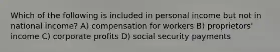 Which of the following is included in personal income but not in national income? A) compensation for workers B) proprietors' income C) corporate profits D) social security payments