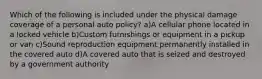 Which of the following is included under the physical damage coverage of a personal auto policy? a)A cellular phone located in a locked vehicle b)Custom furnishings or equipment in a pickup or van c)Sound reproduction equipment permanently installed in the covered auto d)A covered auto that is seized and destroyed by a government authority