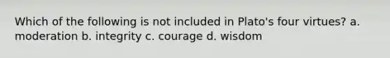 Which of the following is not included in Plato's four virtues? a. moderation b. integrity c. courage d. wisdom