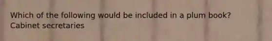 Which of the following would be included in a plum book? Cabinet secretaries