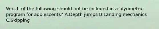 Which of the following should not be included in a plyometric program for adolescents? A.Depth jumps B.Landing mechanics C.Skipping