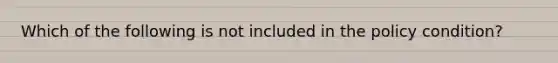 Which of the following is not included in the policy condition?