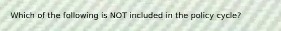 Which of the following is NOT included in the policy cycle?