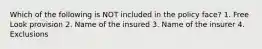 Which of the following is NOT included in the policy face? 1. Free Look provision 2. Name of the insured 3. Name of the insurer 4. Exclusions