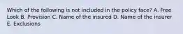 Which of the following is not included in the policy face? A. Free Look B. Provision C. Name of the insured D. Name of the insurer E. Exclusions