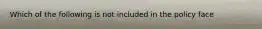 Which of the following is not included in the policy face