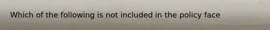 Which of the following is not included in the policy face