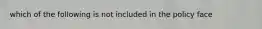 which of the following is not included in the policy face