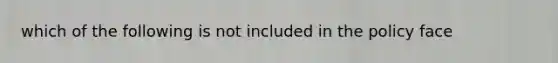 which of the following is not included in the policy face