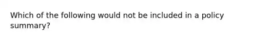 Which of the following would not be included in a policy summary?