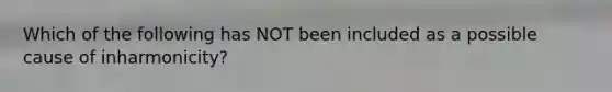 Which of the following has NOT been included as a possible cause of inharmonicity?