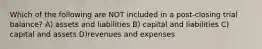 Which of the following are NOT included in a post-closing trial balance? A) assets and liabilities B) capital and liabilities C) capital and assets D)revenues and expenses