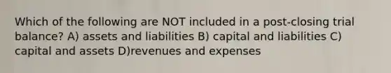 Which of the following are NOT included in a post-closing trial balance? A) assets and liabilities B) capital and liabilities C) capital and assets D)revenues and expenses