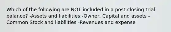 Which of the following are NOT included in a post-closing trial balance? -Assets and liabilities -Owner, Capital and assets -Common Stock and liabilities -Revenues and expense