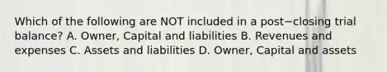 Which of the following are NOT included in a post−closing trial​ balance? A. Owner, Capital and liabilities B. Revenues and expenses C. Assets and liabilities D. Owner, Capital and assets