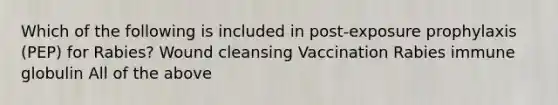 Which of the following is included in post-exposure prophylaxis (PEP) for Rabies? Wound cleansing Vaccination Rabies immune globulin All of the above