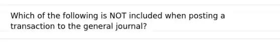 Which of the following is NOT included when posting a transaction to the general journal?