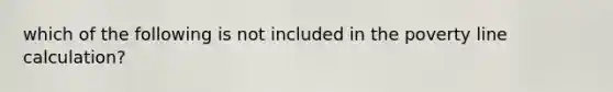 which of the following is not included in the poverty line calculation?
