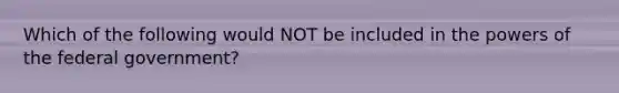 Which of the following would NOT be included in the powers of the federal government?