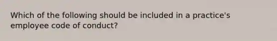 Which of the following should be included in a practice's employee code of conduct?