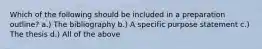 Which of the following should be included in a preparation outline? a.) The bibliography b.) A specific purpose statement c.) The thesis d.) All of the above