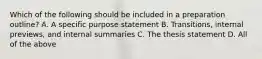 Which of the following should be included in a preparation outline? A. A specific purpose statement B. Transitions, internal previews, and internal summaries C. The thesis statement D. All of the above