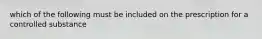 which of the following must be included on the prescription for a controlled substance