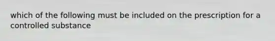 which of the following must be included on the prescription for a controlled substance