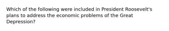 Which of the following were included in President Roosevelt's plans to address the economic problems of the Great Depression?