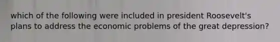 which of the following were included in president Roosevelt's plans to address the economic problems of the great depression?