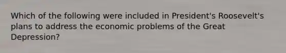 Which of the following were included in President's Roosevelt's plans to address the economic problems of the Great Depression?