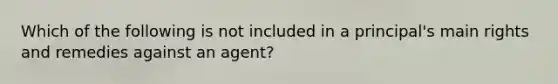 Which of the following is not included in a principal's main rights and remedies against an agent?