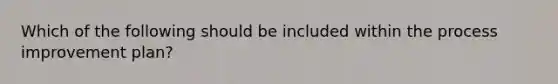 Which of the following should be included within the process improvement plan?