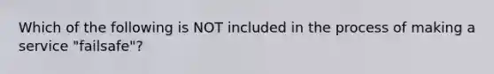 Which of the following is NOT included in the process of making a service "failsafe"?