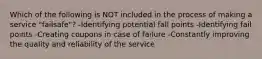 Which of the following is NOT included in the process of making a service "failsafe"? -Identifying potential fall points -Identifying fail points -Creating coupons in case of failure -Constantly improving the quality and reliability of the service