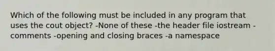 Which of the following must be included in any program that uses the cout object? -None of these -the header file iostream -comments -opening and closing braces -a namespace