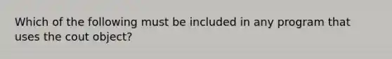 Which of the following must be included in any program that uses the cout object?