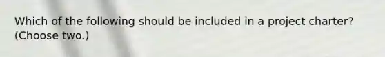 Which of the following should be included in a project charter? (Choose two.)