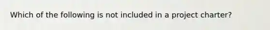 Which of the following is not included in a project charter?