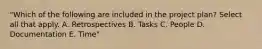 "Which of the following are included in the project plan? Select all that apply. A. Retrospectives B. Tasks C. People D. Documentation E. Time"