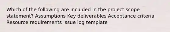 Which of the following are included in the project scope statement? Assumptions Key deliverables Acceptance criteria Resource requirements Issue log template